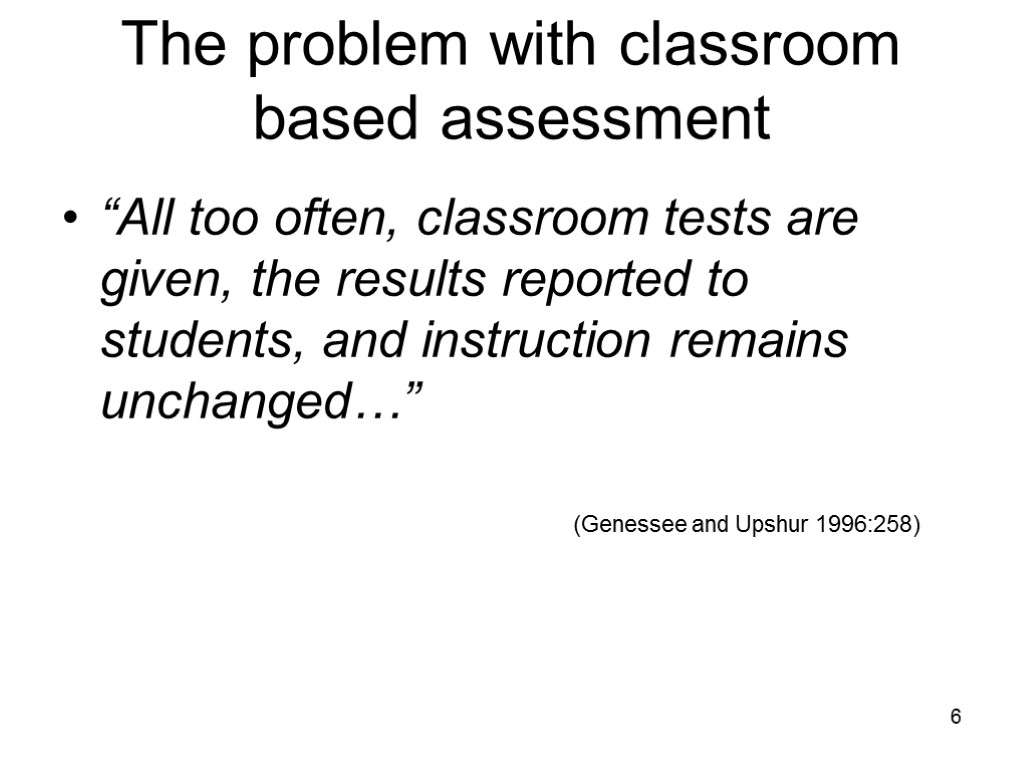 6 The problem with classroom based assessment “All too often, classroom tests are given,